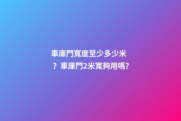 車庫門寬度至少多少米？車庫門2米寬夠用嗎？
